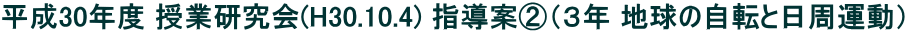 平成30年度 授業研究会(H30.10.4) 指導案②（３年 地球の自転と日周運動）